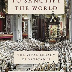 Read ❤️ PDF To Sanctify the World: The Vital Legacy of Vatican II by  George Weigel
