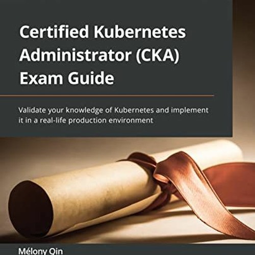 [Get] PDF EBOOK EPUB KINDLE Certified Kubernetes Administrator (CKA) Exam Guide: Validate your knowl