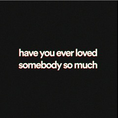 have you ever loved somebody so much