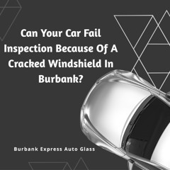 Can Your Car Fail Inspection Because Of a Cracked Windshield in Burbank?