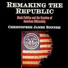 [Read Book] [Remaking the Republic: Black Politics and the Creation of American Citizenship (A