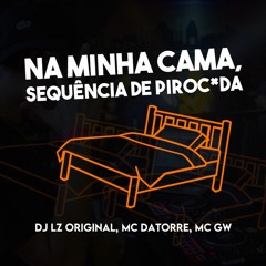 NA MINHA CAMA, SEQUÊNCIA DE PIROC*DA - MC DATORRE, MC GW (DJ LZ ORIGINAL)