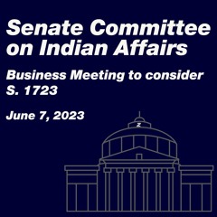 Senate Committee on Indian Affairs  - Business Meeting to consider S. 1723 - June 7, 2023