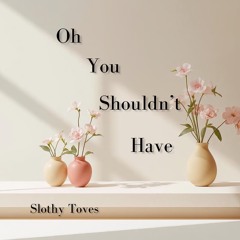 Oh You Shouldn't Have