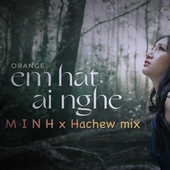 Em Hát Ai Nghe - Orange ( M I N H x Hachew mix )