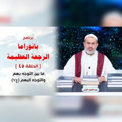 بانوراما الرجعةِ العظيمةِ - الحلقة 45 - ما بين التوجّه بهم والتوجّه إليهم ج7