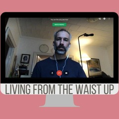 Living From The Waist Up