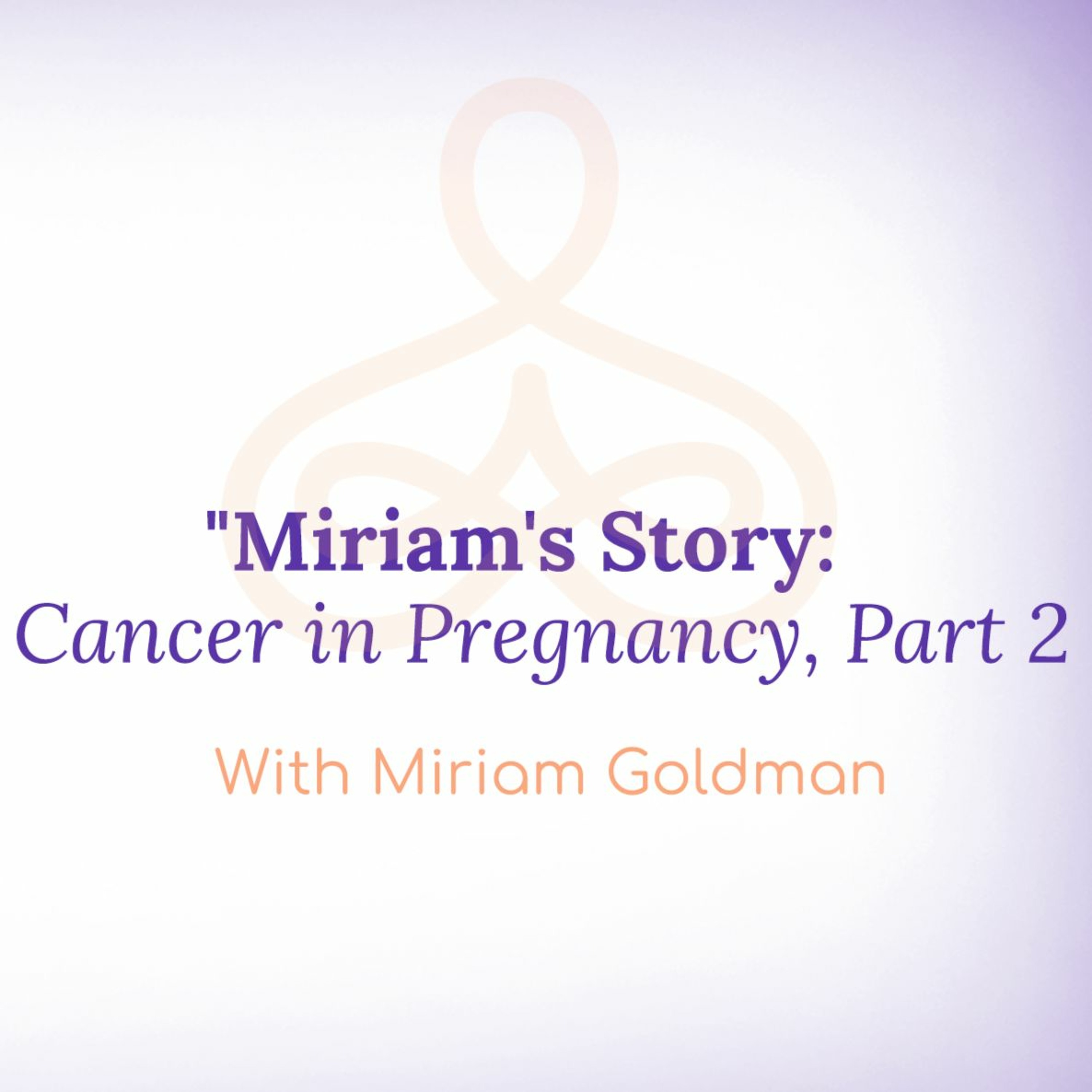 "Miriam's Story: Cancer in Pregnancy, Part 2" - with Miriam Goldman episode artwork