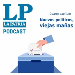 La Patria Podcast: Cuarto capítulo. Nuevos políticos, viejas mañas.