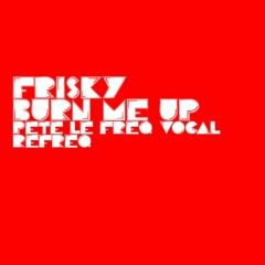 Frisky - Burn Me Up (For Your Love) (Pete Le Freq Refreq)