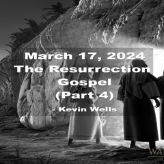 March 17, 2024 The Resurrection  Gospel (Part 4) - Kevin Wells