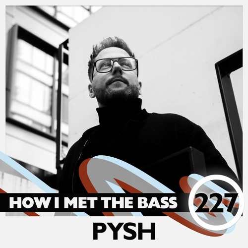 Pysh - HOW I MET THE BASS #227