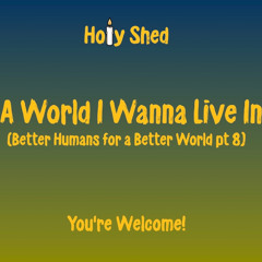 Holy Shed Presents | A World I Wanna Live In - Better Humans for a Better World (Part 8)