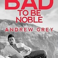 %= Bad to Be Noble (Bad to Be Good) BY: Andrew Grey (Author) (Read-Full$