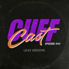 CUFF Cast 044 -  Lexx Groove
