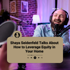 Shaya Seidenfeld Talks About How to Leverage Equity in Your Home