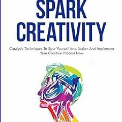 [ How To Spark Creativity: Catalytic Techniques To Spur Yourself Into Action And Implement Your