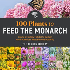 ACCESS KINDLE 💙 100 Plants to Feed the Monarch: Create a Healthy Habitat to Sustain