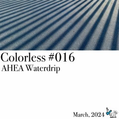 AHEA Waterdrip / Colorless 016 / Mar 2024