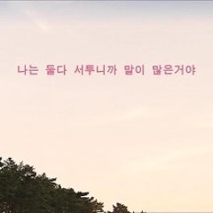 나는 둘다 서투니까 말이 많은 거야