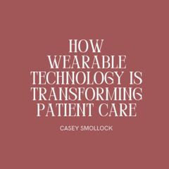 How Wearable Technology is Transforming Patient Care | Casey Smollock