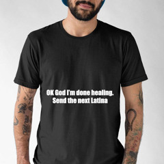 Ok God Im Done Healing Send The Next Latina Shirt