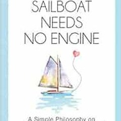 GET [EPUB KINDLE PDF EBOOK] YOUR SAILBOAT NEEDS NO ENGINE: A Simple Philosophy on How to Find Your L