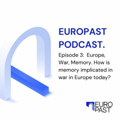 EUROPAST Podcast | Episode 3: Europe, War, Memory. How is memory implicated in war in Europe today?