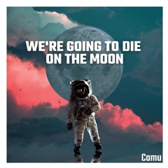 We're Going To Die On The Moon