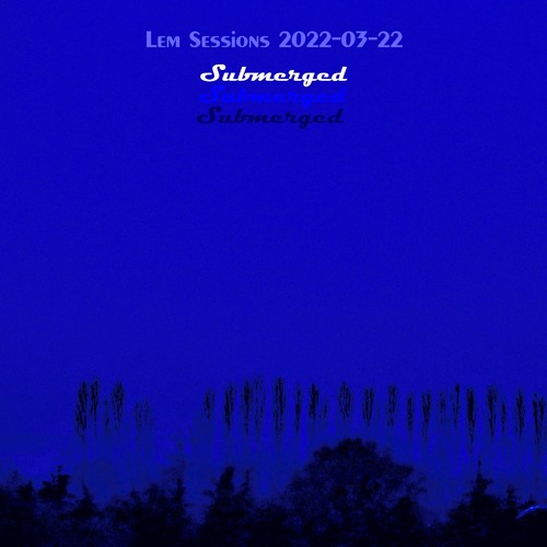 Lem Sessions 2022-03-22 * submerged