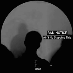 BAN NOTICE - Ain't No Stopping This [ITU1936]