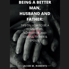 ❤ PDF Read Online ❤ BEING A BETTER MAN, HUSBAND AND FATHER: TIPS ON HO