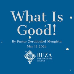 What Is Good! By Pastor Zerubbabel Mengistu May 12 2024