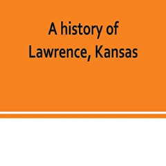 [Access] EBOOK 🗸 A history of Lawrence, Kansas: from the first settlement to the clo