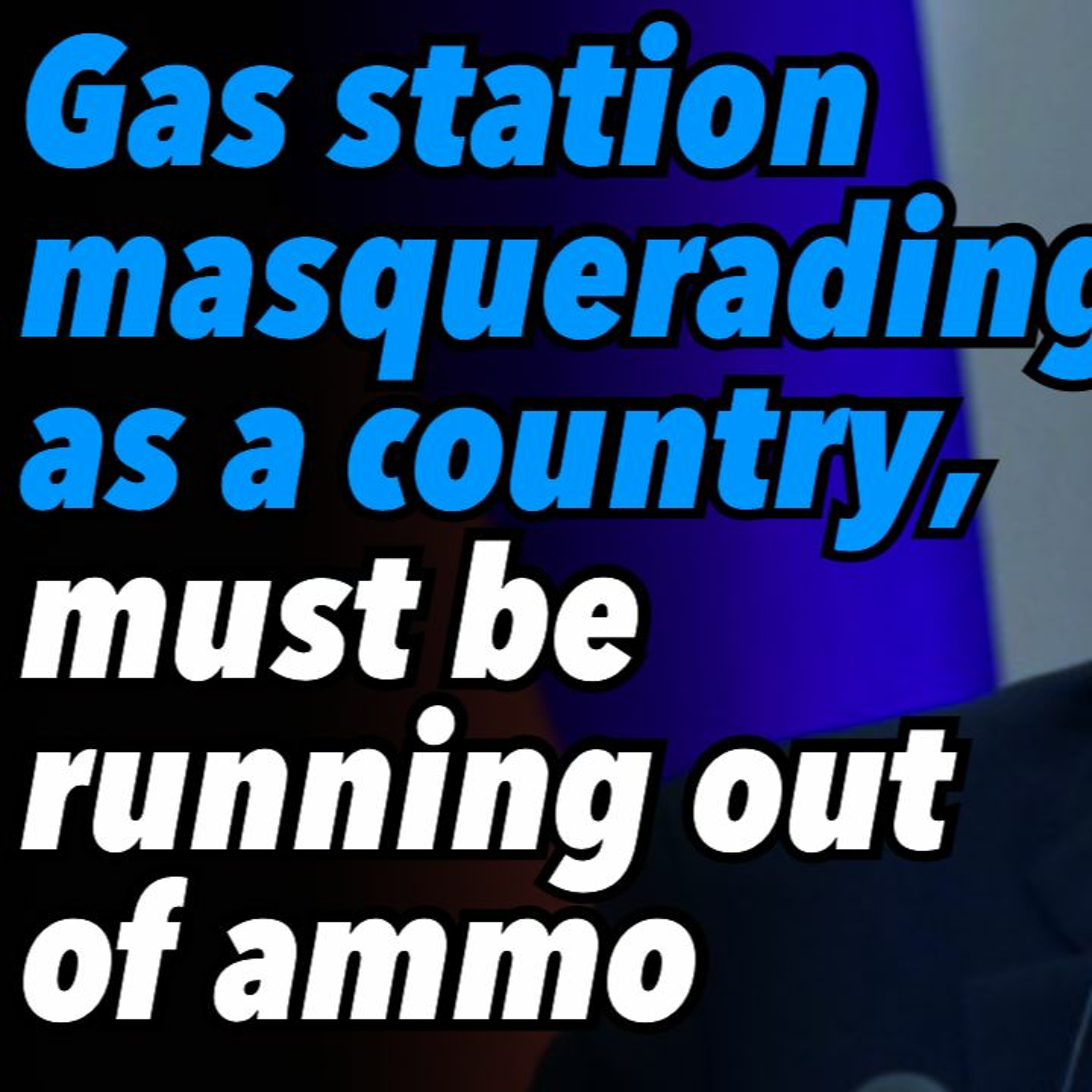 'Gas station masquerading as a country,' must be running out of ammo