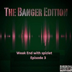 Weak End with spizlet, The Banger edition Episode 3