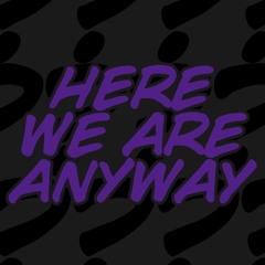 Here We Are Anyway