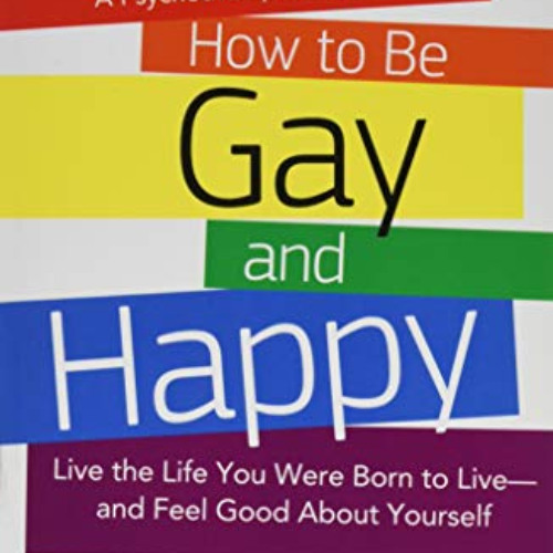 Get KINDLE 📋 How To Be Gay and Happy - A Psychotherapist Explains: Live the Life You