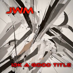 JWM - Idk A Good Title