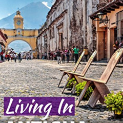 READ PDF 🖌️ Living In Antigua Guatemala: 2018 Edition by  Rich Polanco PDF EBOOK EPU