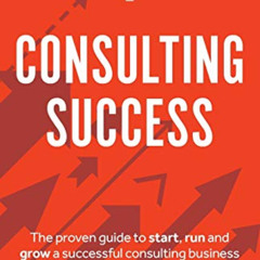 free PDF 📒 Consulting Success: The Proven Guide to Start, Run and Grow a Successful