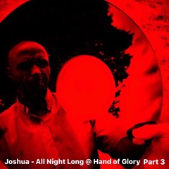 Joshua All Night Long Part 3 @ Hand Of Glory
