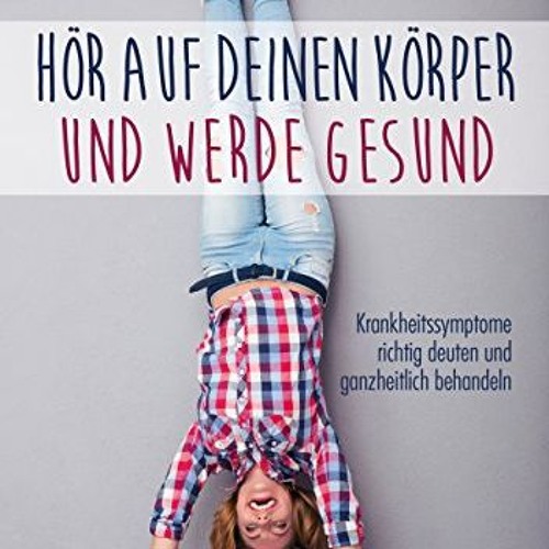 Hör auf deinen Körper und werde gesund: Krankheitssymptome richtig deuten und ganzheitlich behande