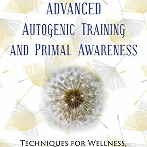 GET [EBOOK EPUB KINDLE PDF] Advanced Autogenic Training and Primal Awareness: Techniq