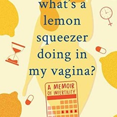 [Get] [EBOOK EPUB KINDLE PDF] What's A Lemon Squeezer Doing In My Vagina?: A Memoir of Infertility b