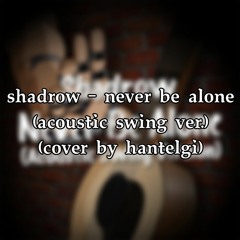 shadrow - never be alone (acoustic swing ver.) (cover by hantelgi)