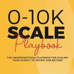 [PDF READ ONLINE] 0-10K SCALE Playbook: The Unconventional Playbook for Scaling Your Agency to