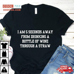 I Am 5 Seconds Away From Drinking A Bottle Of Wine Through A Straw Shirt