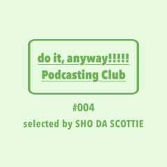 do it, anyway!!!!!放送部 (do it, anyway!!!!! Podcasting Club) #004 selected by SHO DA SCOTTIE
