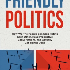 PDF✔read❤online Friendly Politics: How We the People Can Stop Hating Each Other, Have Productiv